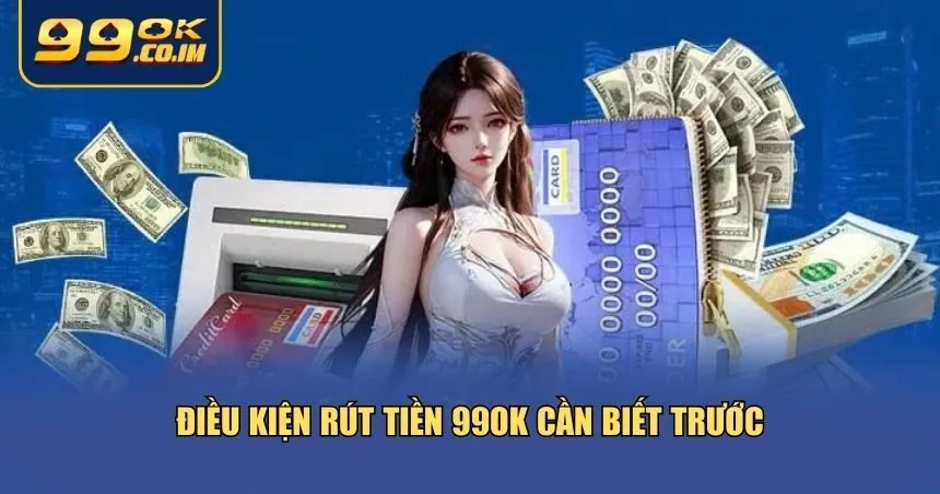 Điều kiện rút tiền 99ok cần biết trước