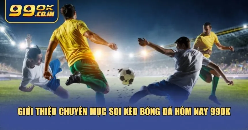Tổng quan về soi kèo bóng đá hôm nay 99ok