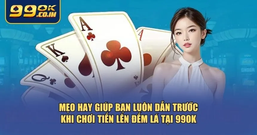 Mẹo hay giúp bạn luôn dẫn trước khi chơi Tiến lên đếm lá tại 99ok