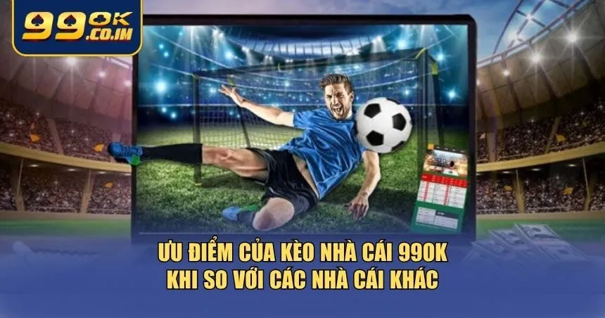 Kèo nhà cái 99ok trở nên vượt trội nhờ vào loạt ưu điểm nổi bật