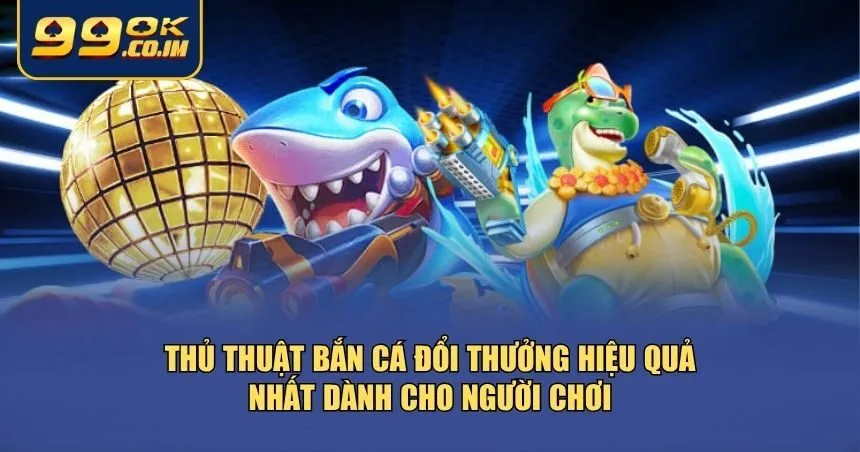 Những thủ thuật bắn cá đổi thưởng đã được kiểm chứng từ thực chiến